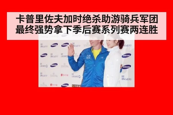 卡普里佐夫加时绝杀助游骑兵军团最终强势拿下季后赛系列赛两连胜