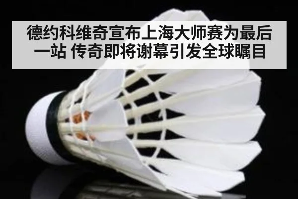 德约科维奇宣布上海大师赛为最后一站 传奇即将谢幕引发全球瞩目
